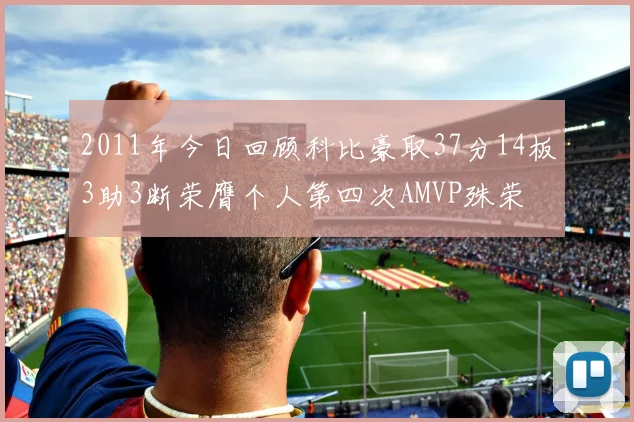 2011年今日回顾科比豪取37分14板3助3断荣膺个人第四次AMVP殊荣
