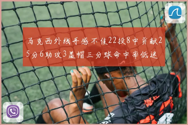 马克西外线手感不佳22投8中贡献25分6助攻3盖帽三分球命中率低迷