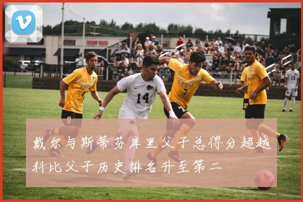 戴尔与斯蒂芬库里父子总得分超越科比父子历史排名升至第二