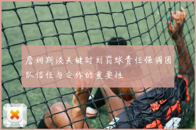 詹姆斯谈关键时刻罚球责任强调团队信任与合作的重要性