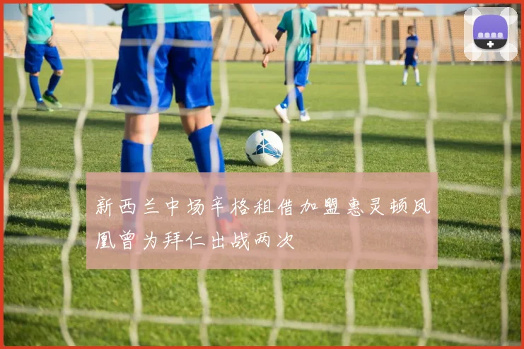 新西兰中场辛格租借加盟惠灵顿凤凰曾为拜仁出战两次