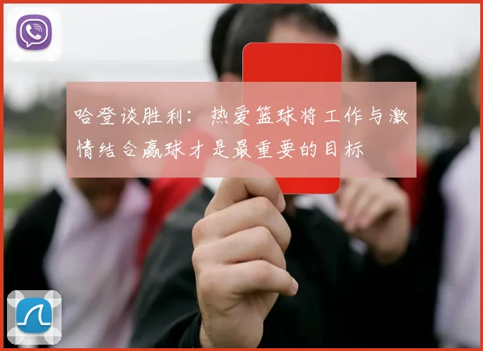 哈登谈胜利：热爱篮球将工作与激情结合赢球才是最重要的目标