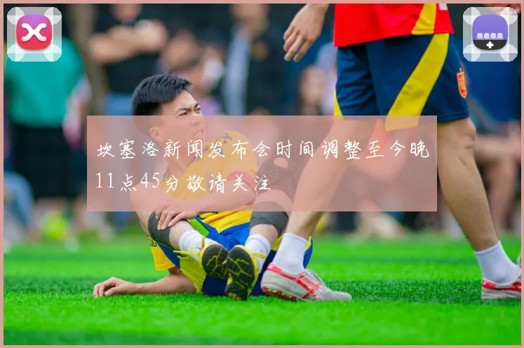 坎塞洛新闻发布会时间调整至今晚11点45分敬请关注