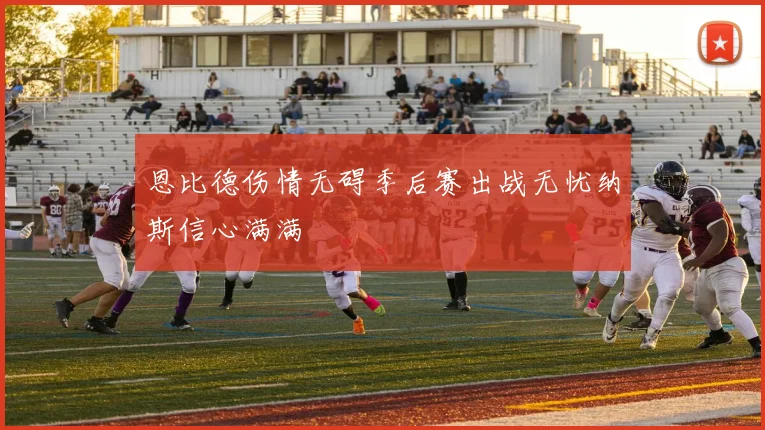 恩比德伤情无碍季后赛出战无忧纳斯信心满满