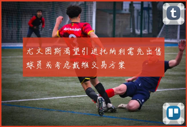 尤文图斯渴望引进托纳利需先出售球员或考虑戴维交易方案