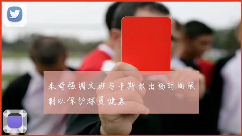 米奇强调文班与卡斯尔出场时间限制以保护球员健康