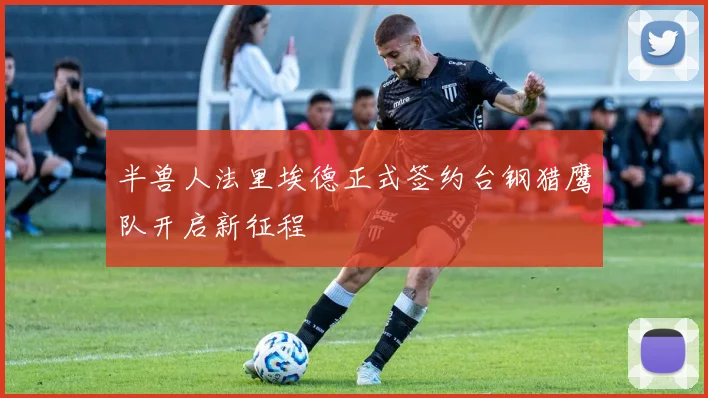 半兽人法里埃德正式签约台钢猎鹰队开启新征程