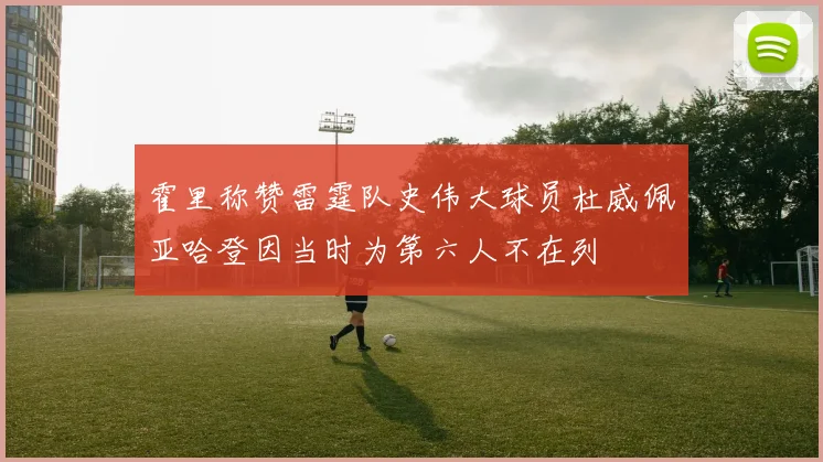 霍里称赞雷霆队史伟大球员杜威佩亚哈登因当时为第六人不在列