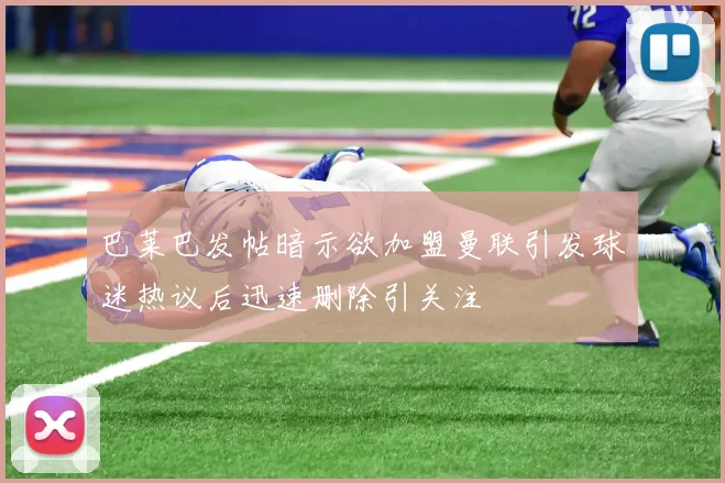 巴莱巴发帖暗示欲加盟曼联引发球迷热议后迅速删除引关注
