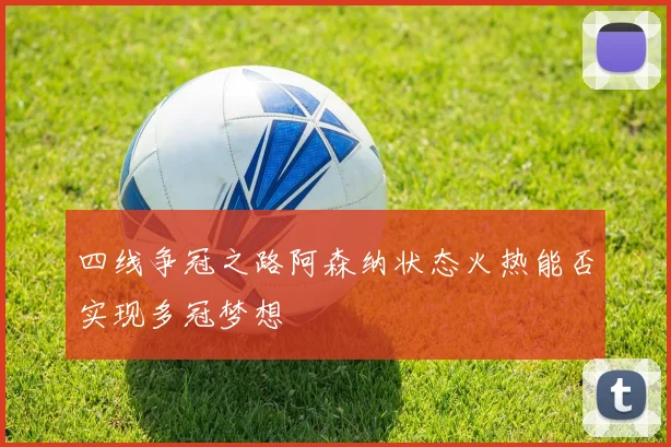四线争冠之路阿森纳状态火热能否实现多冠梦想