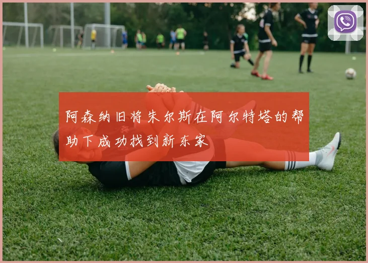 阿森纳旧将朱尔斯在阿尔特塔的帮助下成功找到新东家