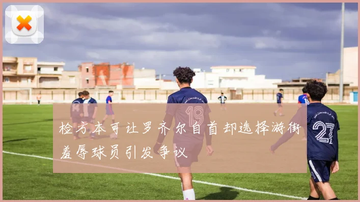 检方本可让罗齐尔自首却选择游街羞辱球员引发争议