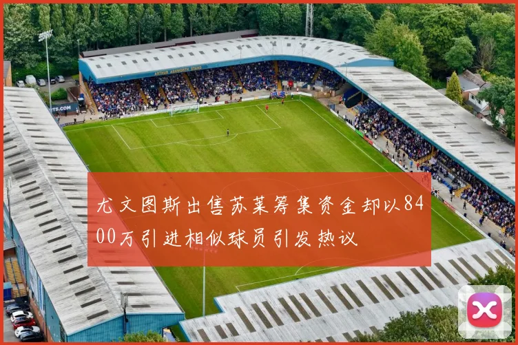 尤文图斯出售苏莱筹集资金却以8400万引进相似球员引发热议