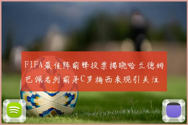 FIFA最佳阵前锋投票揭晓哈兰德姆巴佩名列前茅C罗梅西表现引关注