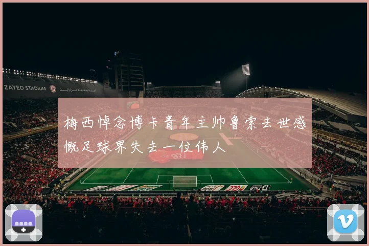 梅西悼念博卡青年主帅鲁索去世感慨足球界失去一位伟人