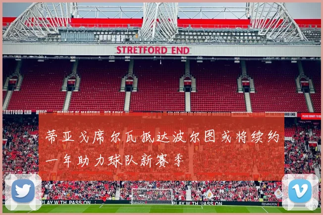 蒂亚戈席尔瓦抵达波尔图或将续约一年助力球队新赛季