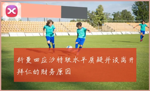 科曼回应沙特联水平质疑并谈离开拜仁的财务原因