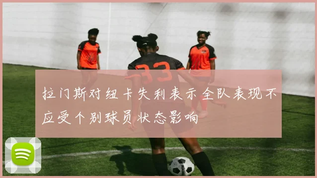 拉门斯对纽卡失利表示全队表现不应受个别球员状态影响