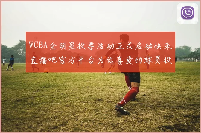 WCBA全明星投票活动正式启动快来直播吧官方平台为你喜爱的球员投票吧