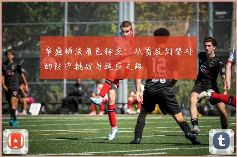 华盛顿谈角色转变：从首发到替补的防守挑战与适应之路