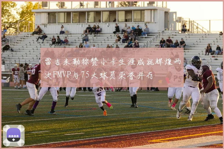 雷吉米勒称赞小卡生涯成就辉煌两次FMVP与75大球员荣誉并存