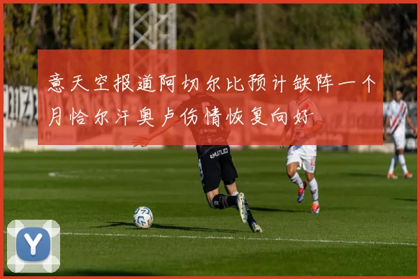 意天空报道阿切尔比预计缺阵一个月恰尔汗奥卢伤情恢复向好