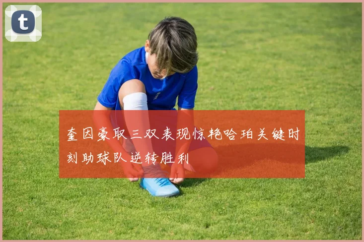 奎因豪取三双表现惊艳哈珀关键时刻助球队逆转胜利