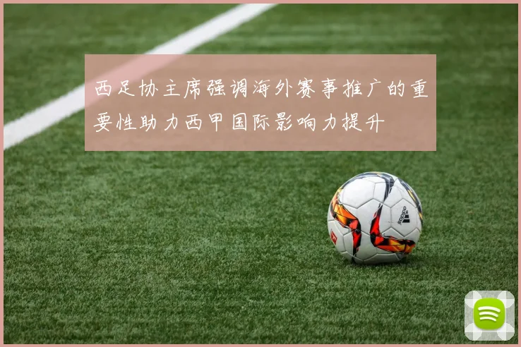 西足协主席强调海外赛事推广的重要性助力西甲国际影响力提升