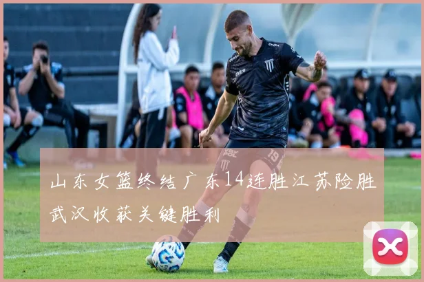 山东女篮终结广东14连胜江苏险胜武汉收获关键胜利