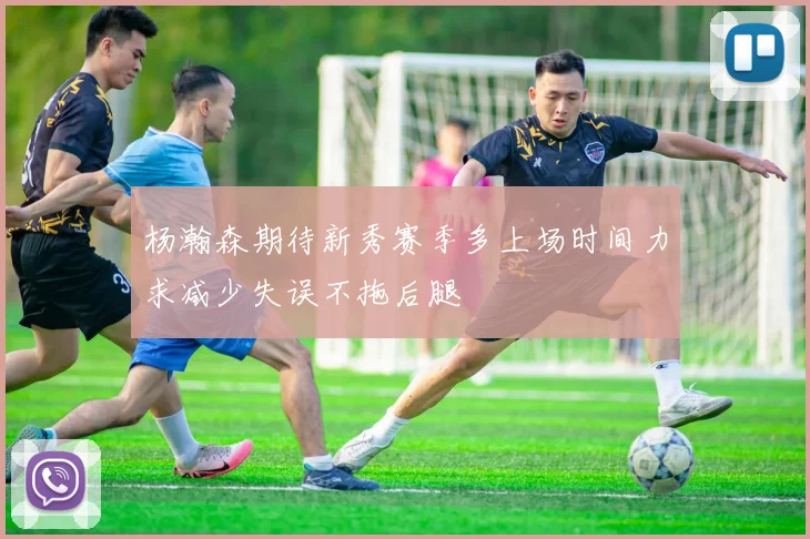 杨瀚森期待新秀赛季多上场时间力求减少失误不拖后腿