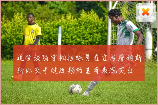 追梦谈防守韧性球员直言与詹姆斯科比交手过近期约基奇表现突出