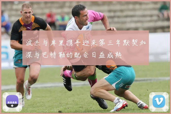 波杰与库里携手迎来第三年默契加深与巴特勒的配合日益成熟