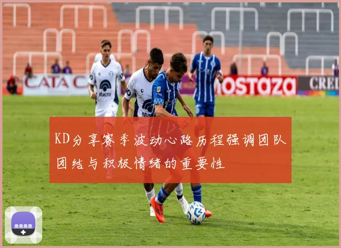 KD分享赛季波动心路历程强调团队团结与积极情绪的重要性